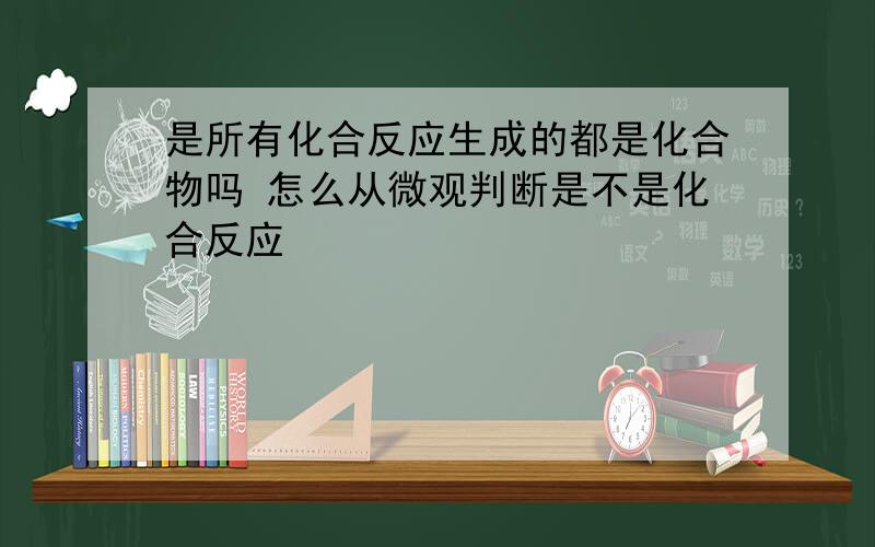 是所有化合反应生成的都是化合物吗 怎么从微观判断是不是化合反应