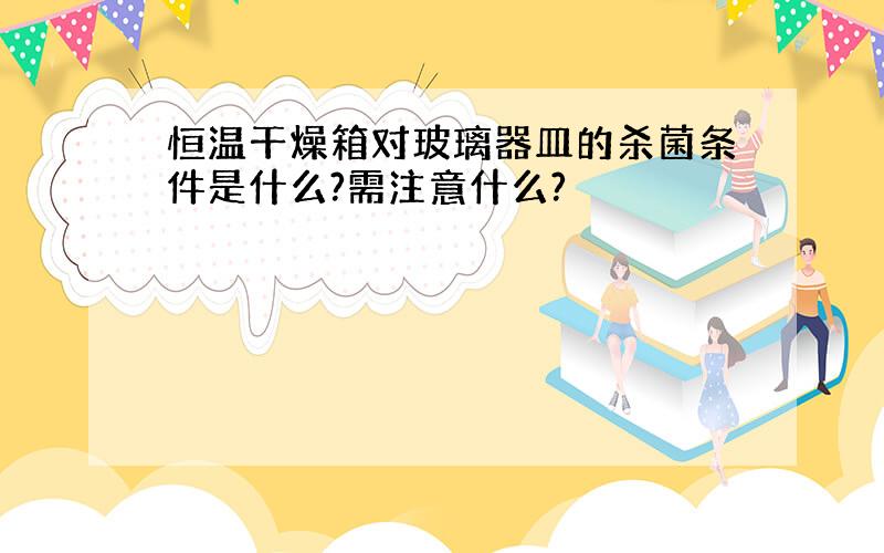 恒温干燥箱对玻璃器皿的杀菌条件是什么?需注意什么?