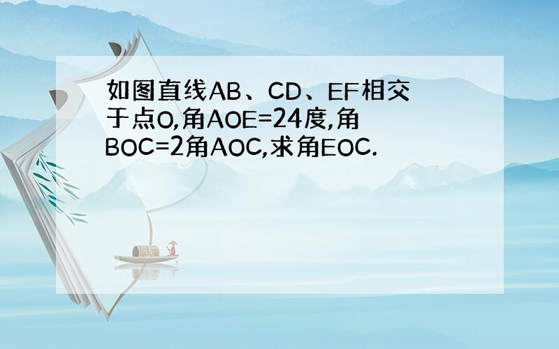 如图直线AB、CD、EF相交于点O,角AOE=24度,角BOC=2角AOC,求角EOC.