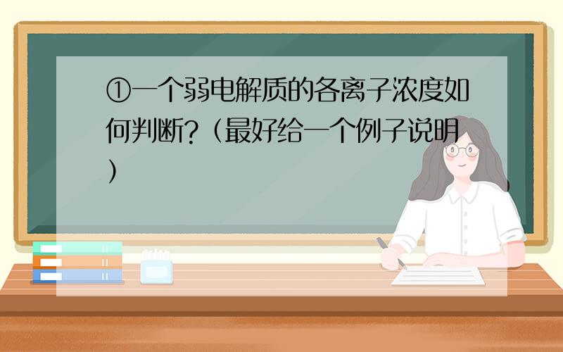 ①一个弱电解质的各离子浓度如何判断?（最好给一个例子说明）