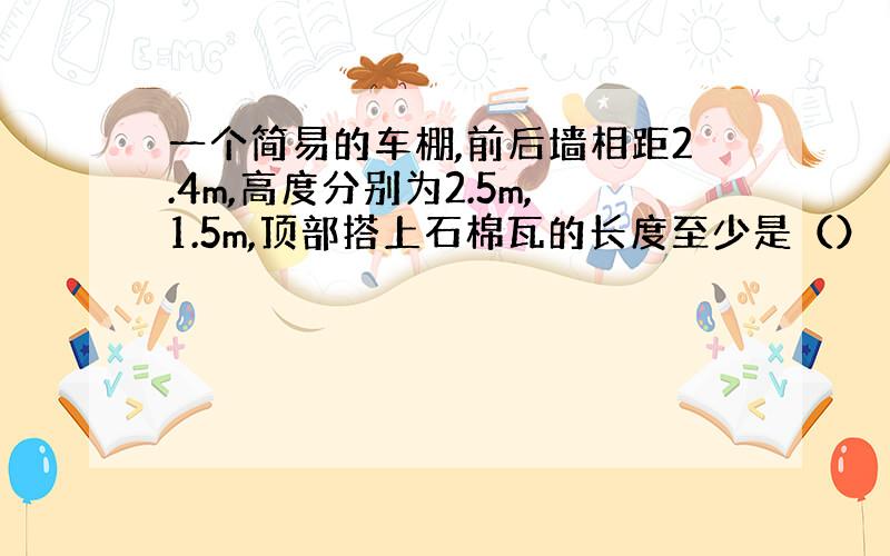 一个简易的车棚,前后墙相距2.4m,高度分别为2.5m,1.5m,顶部搭上石棉瓦的长度至少是（）