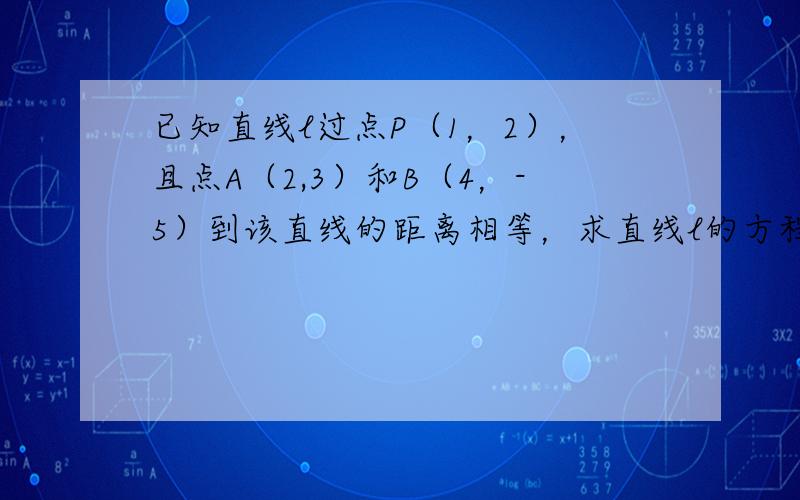 已知直线l过点P（1，2），且点A（2,3）和B（4，-5）到该直线的距离相等，求直线l的方程