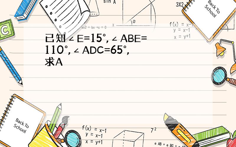 已知∠E=15°,∠ABE=110°,∠ADC=65°,求A