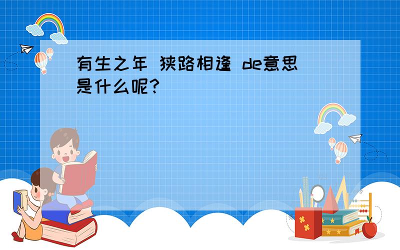 有生之年 狭路相逢 de意思是什么呢?