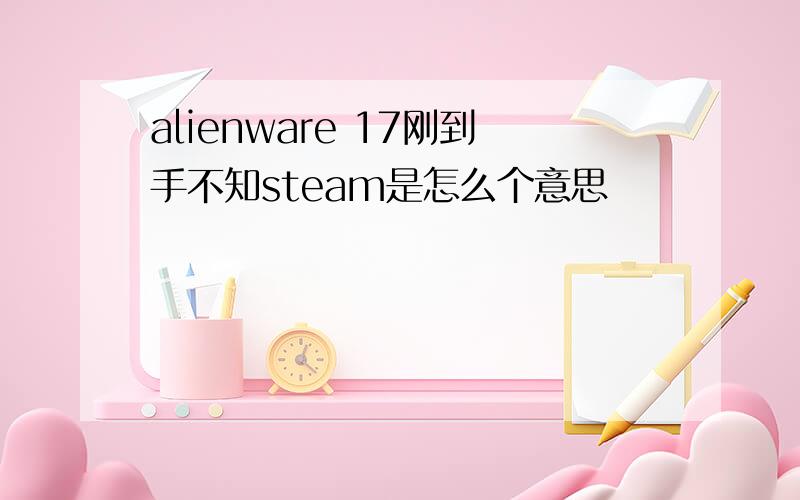 alienware 17刚到手不知steam是怎么个意思