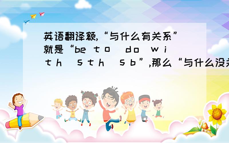 英语翻译额,“与什么有关系”就是“be ｔｏ　ｄo　ｗｉｔｈ　ｓｔｈ／ｓｂ”,那么“与什么没关系”怎么翻译?是不是在ｂｅ