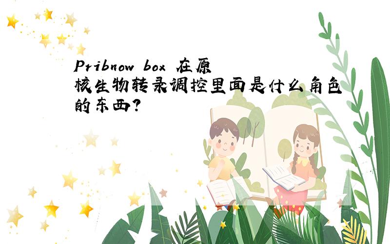 Pribnow box 在原核生物转录调控里面是什么角色的东西?