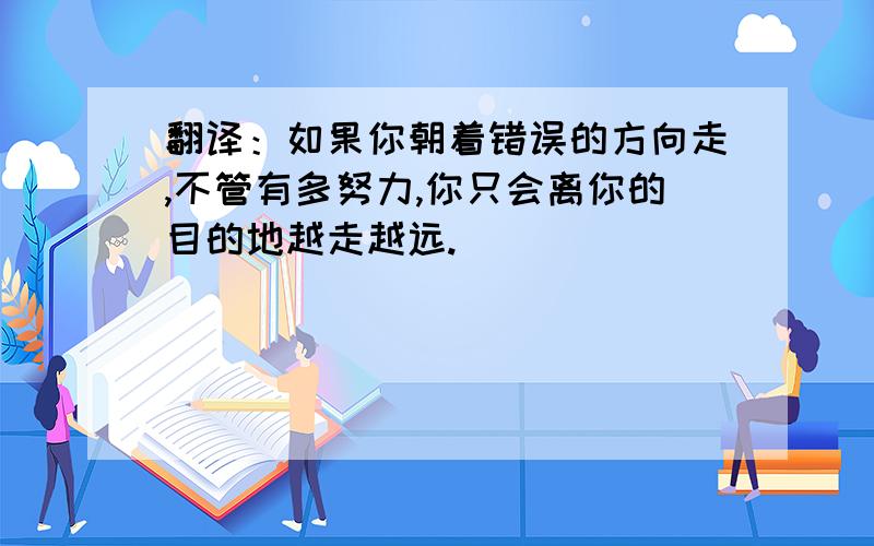 翻译：如果你朝着错误的方向走,不管有多努力,你只会离你的目的地越走越远.