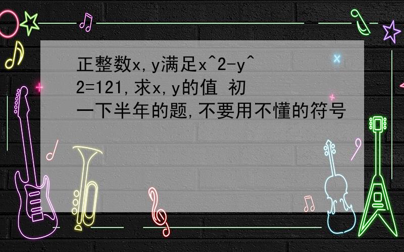 正整数x,y满足x^2-y^2=121,求x,y的值 初一下半年的题,不要用不懂的符号