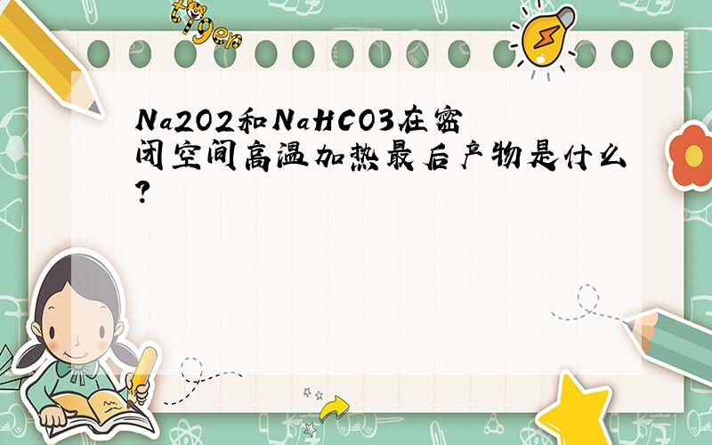 Na2O2和NaHCO3在密闭空间高温加热最后产物是什么?