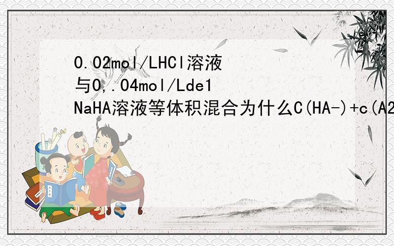 0.02mol/LHCl溶液与0,.04mol/Lde1NaHA溶液等体积混合为什么C(HA-)+c(A2-)=c(Na