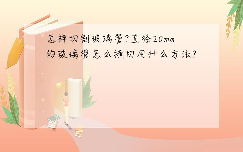 怎样切割玻璃管?直径20mm的玻璃管怎么横切用什么方法?