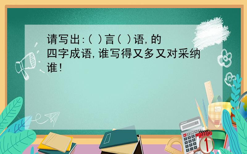 请写出:( )言( )语,的四字成语,谁写得又多又对采纳谁!