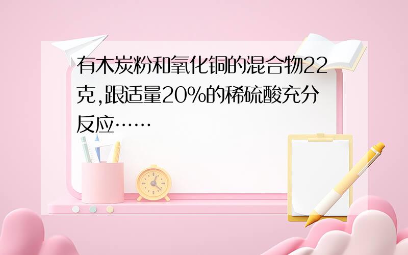 有木炭粉和氧化铜的混合物22克,跟适量20%的稀硫酸充分反应……