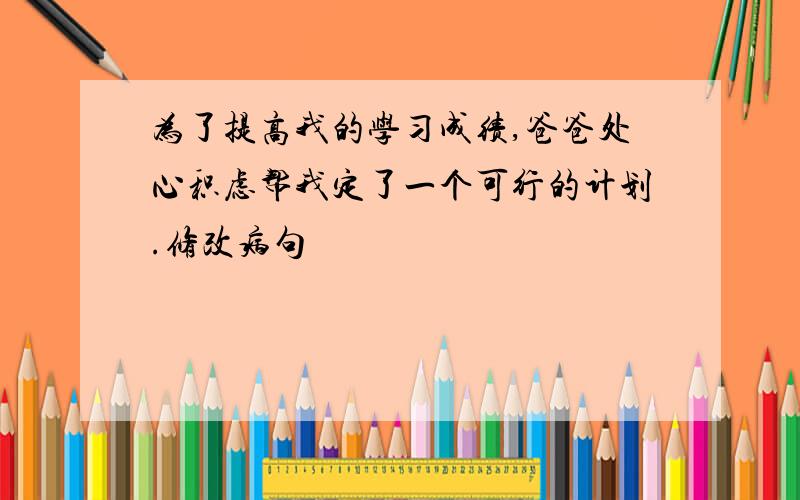 为了提高我的学习成绩,爸爸处心积虑帮我定了一个可行的计划.修改病句