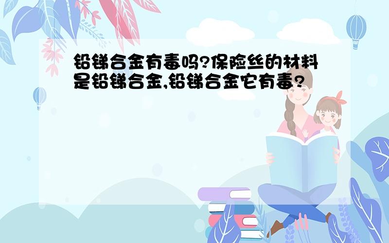 铅锑合金有毒吗?保险丝的材料是铅锑合金,铅锑合金它有毒?