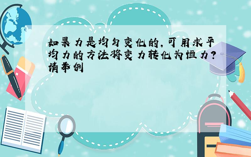 如果力是均匀变化的,可用求平均力的方法将变力转化为恒力?请举例