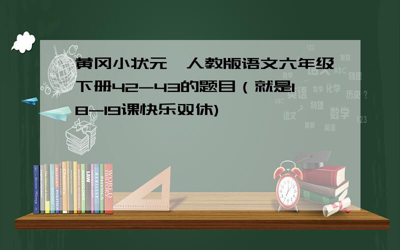 黄冈小状元》人教版语文六年级下册42-43的题目（就是18-19课快乐双休)