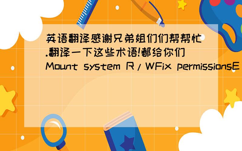 英语翻译感谢兄弟姐们们帮帮忙.翻译一下这些术语!都给你们Mount system R/WFix permissionsE