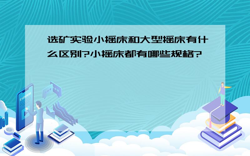 选矿实验小摇床和大型摇床有什么区别?小摇床都有哪些规格?