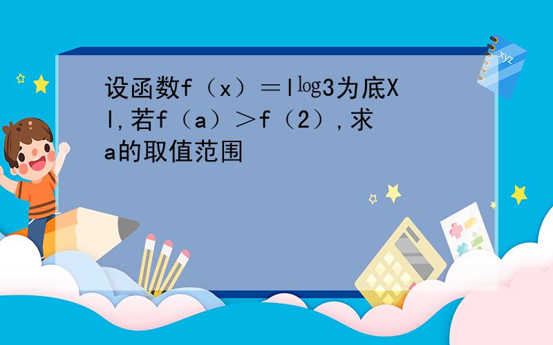 设函数f（x）＝l㏒3为底Xl,若f（a）＞f（2）,求a的取值范围