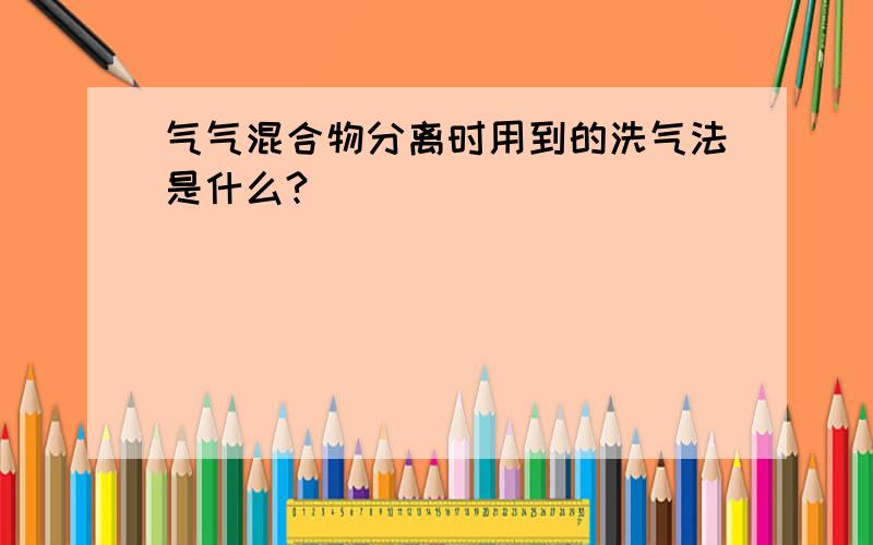 气气混合物分离时用到的洗气法是什么?