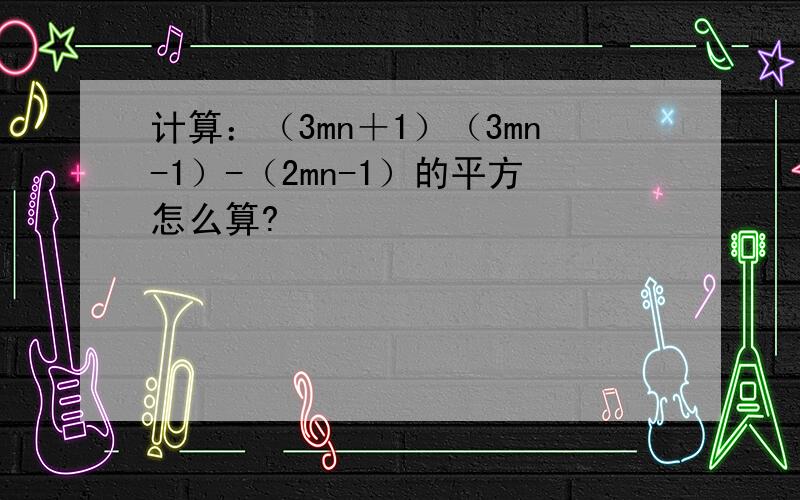 计算：（3mn＋1）（3mn-1）-（2mn-1）的平方怎么算?