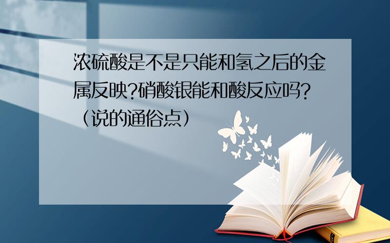 浓硫酸是不是只能和氢之后的金属反映?硝酸银能和酸反应吗?（说的通俗点）