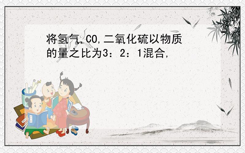 将氢气,CO,二氧化硫以物质的量之比为3：2：1混合,