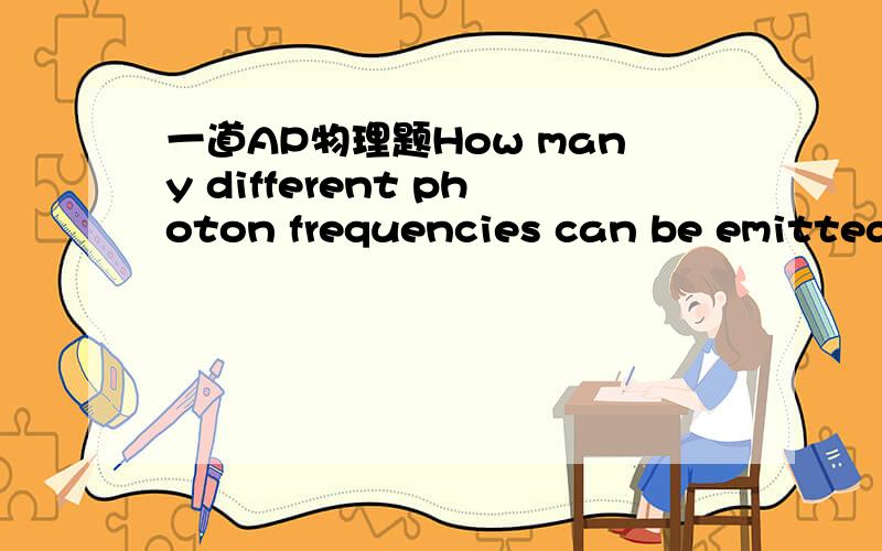 一道AP物理题How many different photon frequencies can be emitted