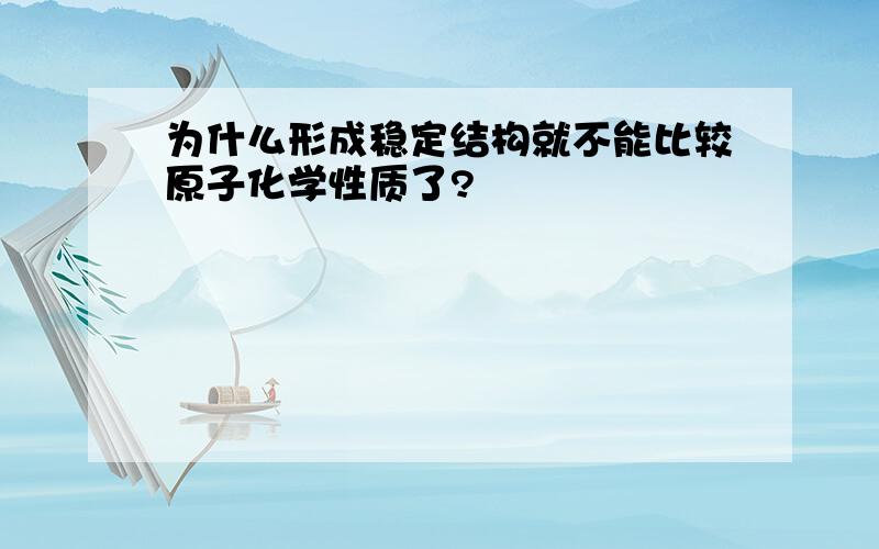 为什么形成稳定结构就不能比较原子化学性质了?