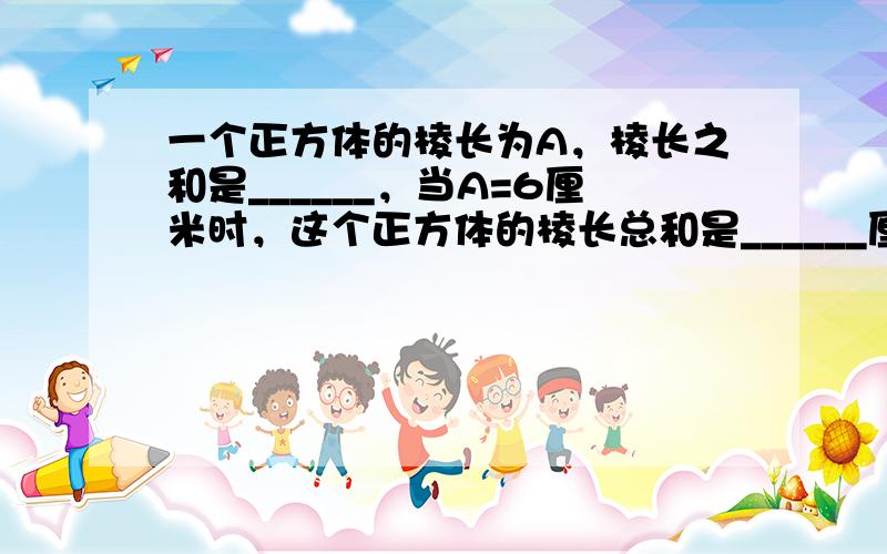 一个正方体的棱长为A，棱长之和是______，当A=6厘米时，这个正方体的棱长总和是______厘米．