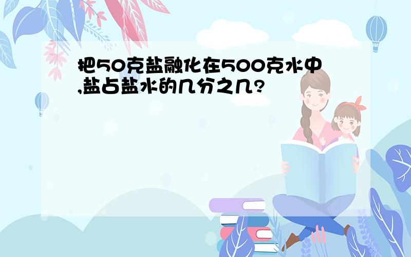 把50克盐融化在500克水中,盐占盐水的几分之几?