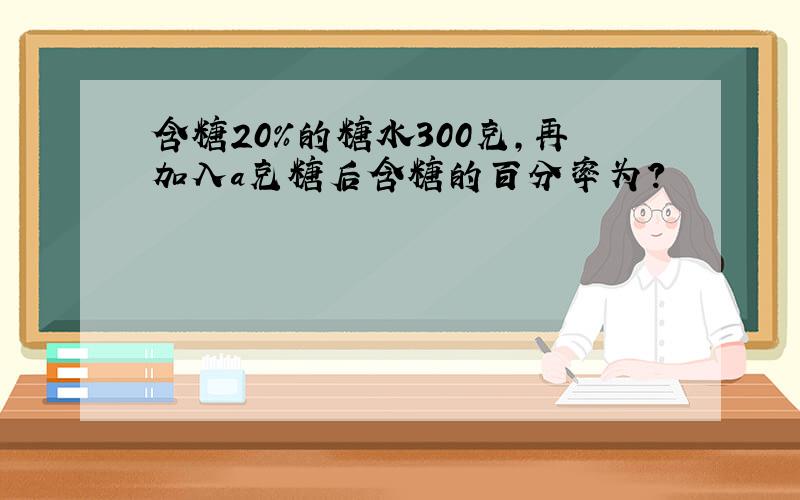 含糖20%的糖水300克,再加入a克糖后含糖的百分率为?