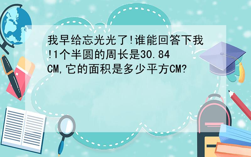 我早给忘光光了!谁能回答下我!1个半圆的周长是30.84CM,它的面积是多少平方CM?