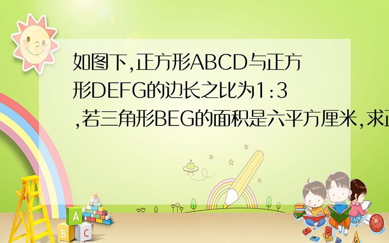 如图下,正方形ABCD与正方形DEFG的边长之比为1:3,若三角形BEG的面积是六平方厘米,求正方形abcd的面积是多少