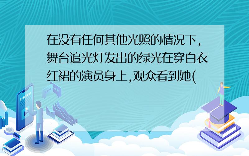 在没有任何其他光照的情况下,舞台追光灯发出的绿光在穿白衣红裙的演员身上,观众看到她(