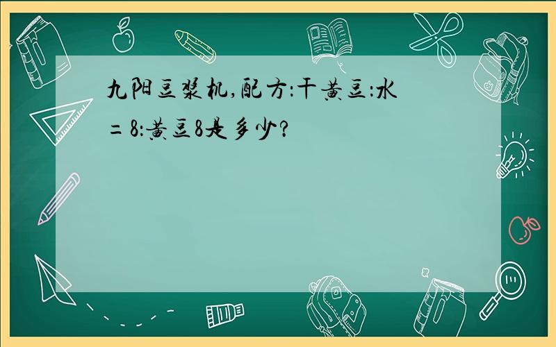 九阳豆浆机,配方：干黄豆：水=8：黄豆8是多少?