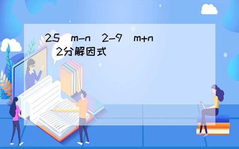 25(m-n)2-9(m+n)2分解因式