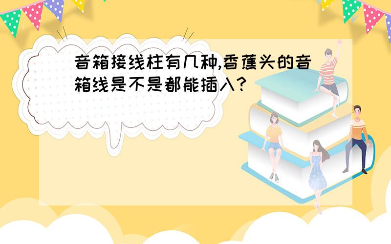 音箱接线柱有几种,香蕉头的音箱线是不是都能插入?