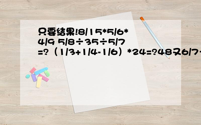 只要结果!8/15*5/6*4/9 5/8÷35÷5/7=?（1/3+1/4-1/6）*24=?48又6/7÷6=?