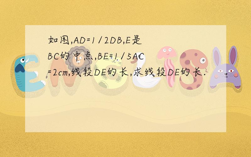 如图,AD=1/2DB,E是BC的中点,BE=1/5AC=2cm,线段DE的长,求线段DE的长.