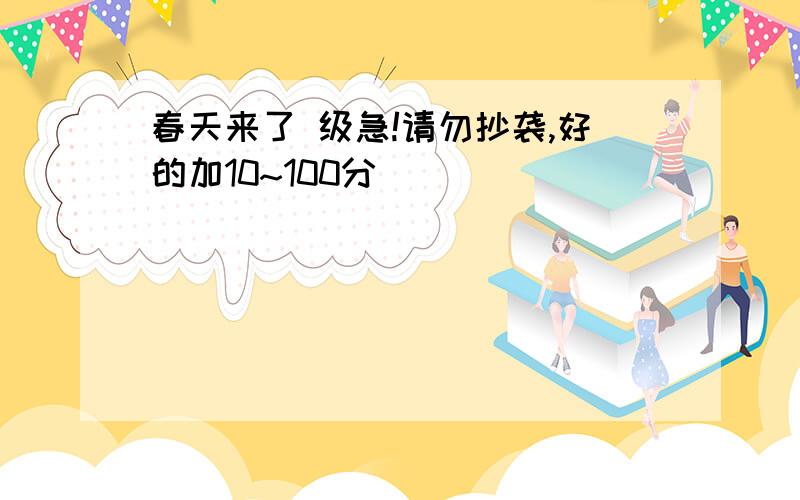 春天来了 级急!请勿抄袭,好的加10~100分