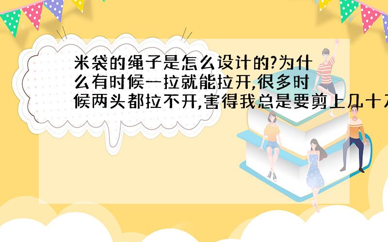 米袋的绳子是怎么设计的?为什么有时候一拉就能拉开,很多时候两头都拉不开,害得我总是要剪上几十刀才能打开.