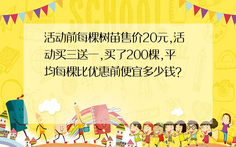 活动前每棵树苗售价20元,活动买三送一,买了200棵,平均每棵比优惠前便宜多少钱?