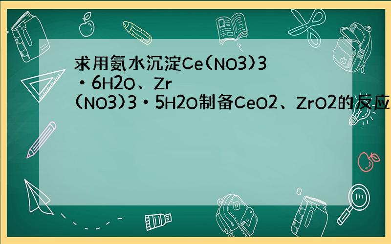 求用氨水沉淀Ce(NO3)3•6H2O、Zr(NO3)3•5H2O制备CeO2、ZrO2的反应方