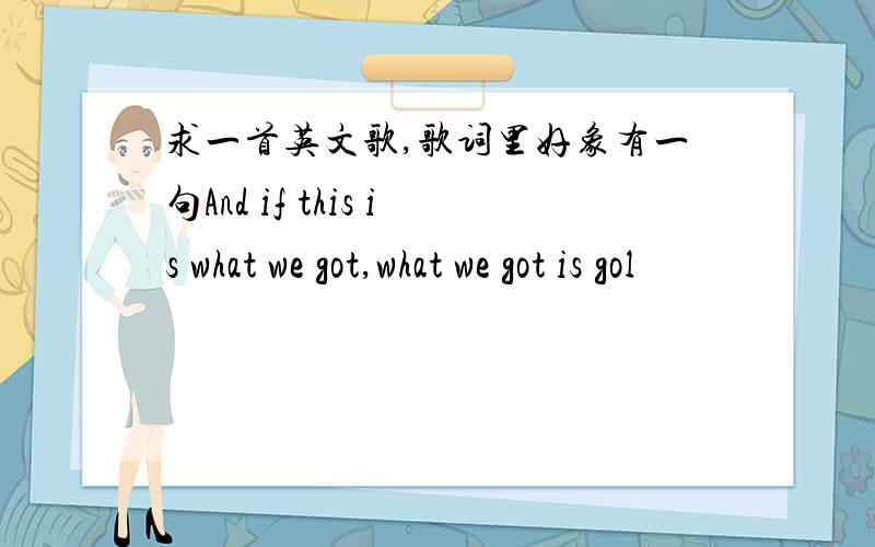 求一首英文歌,歌词里好象有一句And if this is what we got,what we got is gol