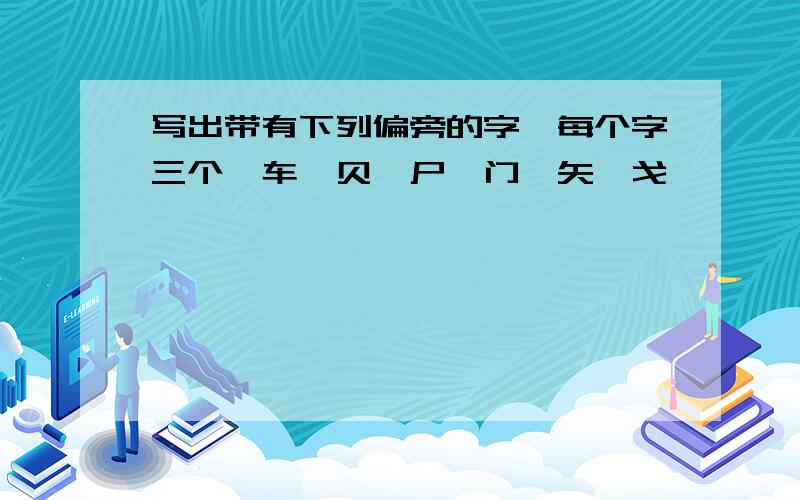 写出带有下列偏旁的字,每个字三个,车,贝,尸,门,矢,戈