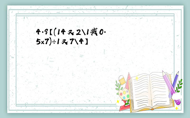 4.9【(14又2\1减0.5×7)÷1又7\4】