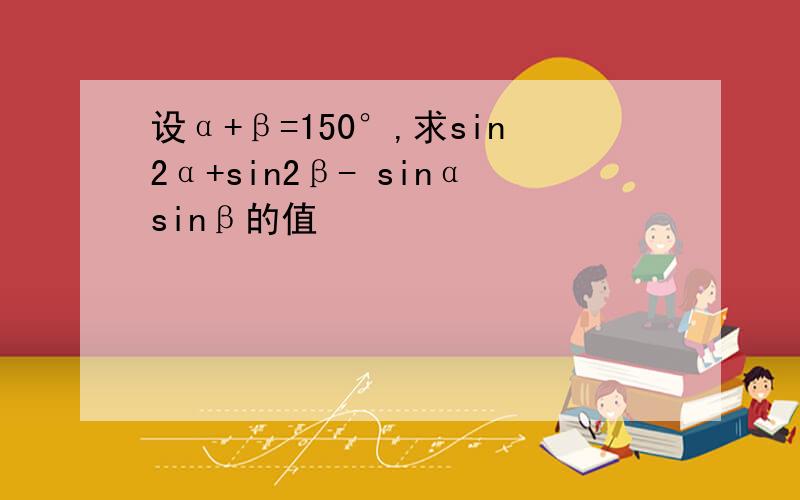 设α+β=150°,求sin2α+sin2β- sinαsinβ的值